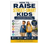 HOW TO RAISE STREET-SMART KIDS: Practical Skills, Smart Decision-Making, Personal Safety, Confidence, Critical Thinking, Online Safety & Real-World Lessons for Children