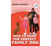 How to Raise the Perfect Family Dog : Training Your Family-friendly Dog and Creating a Happy Home