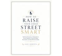 HOW TO RAISE YOUR CHILD STREET SMART: Teaching Awareness, Independence, Good Judgment, Personal Safety, Boundaries, and Real-World Life Skills