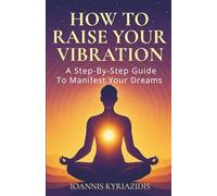 HOW TO RAISE YOUR VIBRATION: A Step-By-Step Guide To Manifest Your Dreams