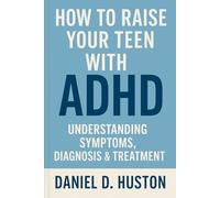 How to Raise YourTeen with ADHD: Understanding Symptoms, Diagnosis & Treatment
