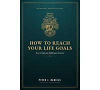 HOW TO REACH YOUR LIFE GOALS: Keys to Help You Fulfill Your Dreams (The Peter J. Daniels Collection)
