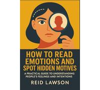 How to Read Emotions and Spot Hidden Motives: A Practical Guide to Understanding People’s Feelings and Intentions