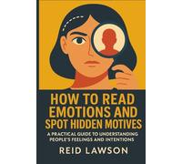 How to Read Emotions and Spot Hidden Motives: A Practical Guide to Understanding People’s Feelings and Intentions