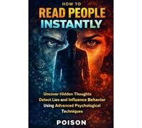 HOW TO READ PEOPLE INSTANTLY: Uncover Hidden Thoughts Detect Lies and Influence Behavior Using Advanced Psychological Techniques