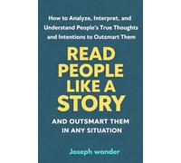 How To Read People Like A Book And Outsmart Them In Any Situation: How Yo Analyse, Interpret And Understand People's True Thoughts And Intentions To Outsmart Them