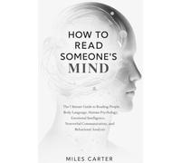 HOW TO READ SOMEONE’S MIND: The Ultimate Guide to Reading People, Body Language, Human Psychology, Emotional Intelligence, Nonverbal Communication, and Behavioral Analysis