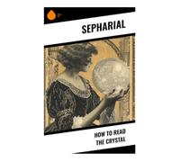 How to Read the Crystal: A Practical Edwardian Guide to Scrying, Clairvoyant Vision, Occult Symbolism, and Divination
