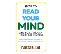 How to Read Your Mind and Build Proven Habits for Success: Unlock Hidden Patterns of Thought to Master Focus, Influence, and Achievement
