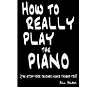 How to Really Play the Piano: The Stuff Your Teacher Never Taught You