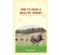 How to Rear a Healthy Donkey: A Comprehensive Guide to Donkey Care, Nutrition, and Overall Health