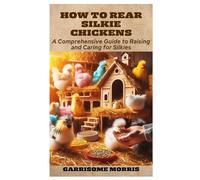 HOW TO REAR SILKIE CHICKENS: A Comprehensive Guide to Raising and Caring for Silkies