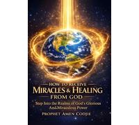 HOW TO RECEIVE MIRACLES AND HEALING FROM GOD NOW: A Prophetic Guide to Experiencing God’s Power, Healing, and Supernatural Breakthroughs