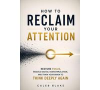 HOW TO RECLAIM YOUR ATTENTION: Restore Focus, Reduce Digital Overstimulation, and Train Your Brain to Think Deeply Again