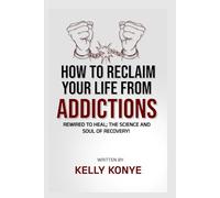 HOW TO RECLAIM YOUR LIFE FROM ADDICTIONS: Rewired To Heal: The Science And Soul Of Recovery (NO LONGER A SLAVE)