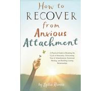 How to Recover from Anxious Attachment: A Practical Guide to Breaking the Cycle of Insecurity, Overcoming Fear of Abandonment, Emotional Healing, and Building Lasting Relationships