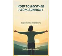 HOW TO RECOVER FROM BURNOUT: A Practical Guide to Managing Stress, Building Resilience, and Healthier Life
