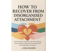 How to Recover from Disorganised Attachments: Practical Tools to Heal Your Inner Child, Overcome Fear of Intimacy, Build Trust, and Create the Life and Relationships You Deserve