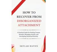 How to Recover from Disorganized Attachment: A Practical Guide for Healing Trauma Wounds, Managing Anxiety, and Developing Emotional Security