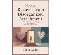 HOW TO RECOVER FROM DISORGANIZED ATTACHMENT: Step into Empowered living with love that feels safe and True