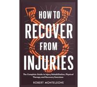 How to Recover From Injuries: The Complete Guide to Injury Rehabilitation, Physical Therapy and Recovery Exercises