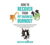 How to Recover from Pet Business Burnout: Reclaim Your Personal Life, Combat Compassion Fatigue, and Create Work/Life Balance While Running Your Pet ... Dog Training, or Pet Grooming Business