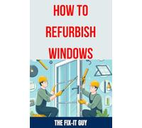 How to Refurbish Windows: A Step-by-Step Guide to Repairing Window Frames, Replacing Glass Panes, and Enhancing Weatherstripping for Improved Energy ... and Home Maintenance (The Fixers Handbook)