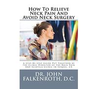 How To Relieve Neck Pain And Avoid Neck Surgery: A Step-By-Step Guide Put Together by the Clinic Director of the Back Pain And Sciatica Clinic in Soquel, CA