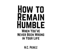 How to Remain Humble When You’ve Never Been Wrong in Your Life