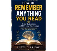 HOW TO REMEMBER ANYTHING YOU READ: Better Retention, and Lifelong Knowledge Proven Memory Techniques for Faster Learning.