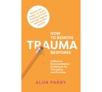 How To Remove Trauma Response: A Memory Reconsolidation Guidebook for Therapists and Coaches