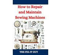How to Repair and Maintain Sewing Machines: Troubleshooting, Fixing, and Servicing All Types of Sewing Machines for Beginners and Professionals: 80 (The Fixers Handbook)
