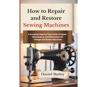How to Repair and Restore Sewing Machines: A Complete Step-by-Step Guide to Repair, Maintenance, and Restoration for Vintage and Modern Machines (The ... the Stories Behind Vintage & Antique Relics)