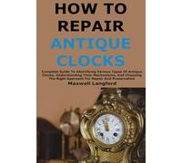 How to Repair Antique Clocks: Complete Guide To Identifying Various Types Of Antique Clocks, Understanding Their Mechanisms, And Choosing The Right Approach For Repair And Preservation