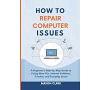 How to Repair Common Computer Issues: A Beginner’s Step-by-Step Guide to Fixing Slow PCs, Internet Problems, Crashes, and Everyday Errors (TechMastery Series: AI, Gadgets, and Future Tech Simplified)