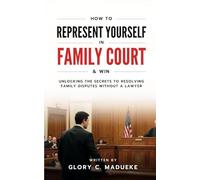 How to Represent Yourself in Family Court and Win: Unlocking the Secrets to Resolving Family Disputes Without a Lawyer