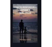 HOW TO RESPONSIBLY FATHER A GIRL CHILD: Practical Guide to raising Confident and Emotionally Stable Daughters, get it right with your girls, be the superhero Dad, no more cluelessness