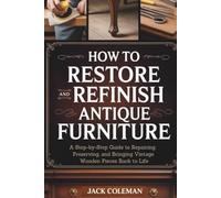 How to Restore and Refinish Antique Furniture: A Step-by-Step Guide to Repairing, Preserving, and Bringing Vintage Wooden Pieces Back to Life (Vintage Repair & Restoration DIY Guides)