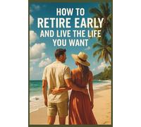 How to Retire Early and Live the Life You Want: Design Your Dream Life Sooner Than You Think