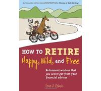How to Retire Happy, Wild, and Free: Retirement Wisdom That You Won't Get from Your Financial Advisor