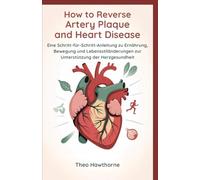How to Reverse Artery Plaque and Heart Disease: Eine Schritt-für-Schritt-Anleitung zu Ernährung, Bewegung und Lebensstiländerungen zur Unterstützung der Herzgesundheit