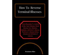 How To Reverse Terminal Illnesses: Home Remedies To reverse stroke, heart disease, blood disease, liver diseases, diabetes, alzheimer's disease, Parkinson's disease kidney disease and all