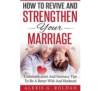 How To Revive And Strengthen Your Marriage: Communication And Intimacy Tips To Be A Better Wife And Husband: Volume 2 (Marriage Books Series)