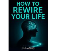 How to Rewire Your Life: Break Old Mental Patterns, Change Your Conditioning, Develop Empowering Habits, And Unlock Your Full Potential For Success And Personal Growth (Understanding Yourself)