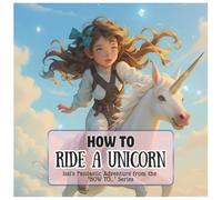 How To Ride a Unicorn: Issi's Fantastic Adventure from the 'HOW TO...'- Series ('How To...'-series - Issi's Magical Adventures to Uncover Hidden Secrets Every Child Dreamed Of!)