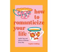 How to Romanticize Your Life : Joyful Tips and Advice to Elevate Every Day