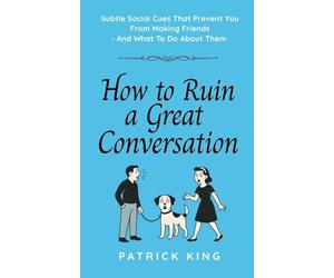 How To Ruin a Great Conversation: How to Turn Smiles Into Frowns, Create Awkward Silences, and Not Win Friends Nor Influence People (How to be More Likable and Charismatic)