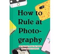 How to Rule at Photography: 50 Tips and Tricks for Using Your Phone's Camera