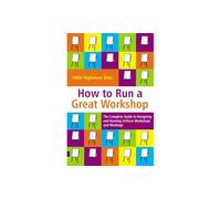 How to Run a Great Workshop: The Complete Guide to Designing and Running Brilliant Workshops and Meetings