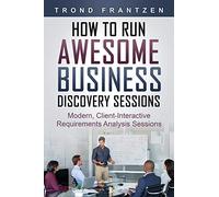 How to Run Awesome Business Discovery Sessions: Modern, Client-Interactive Requirements Analysis Sessions